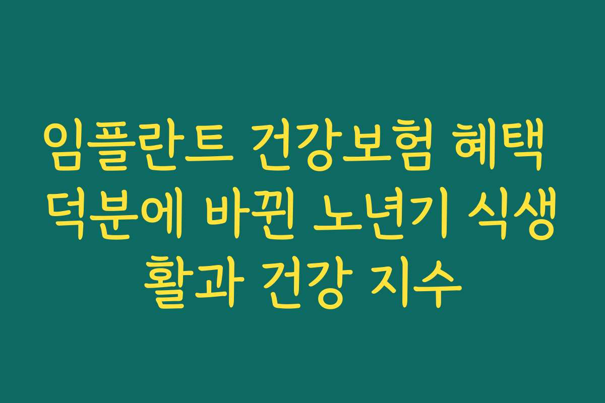 임플란트 건강보험 혜택 덕분에 바뀐 노년기 식생활과 건강 지수