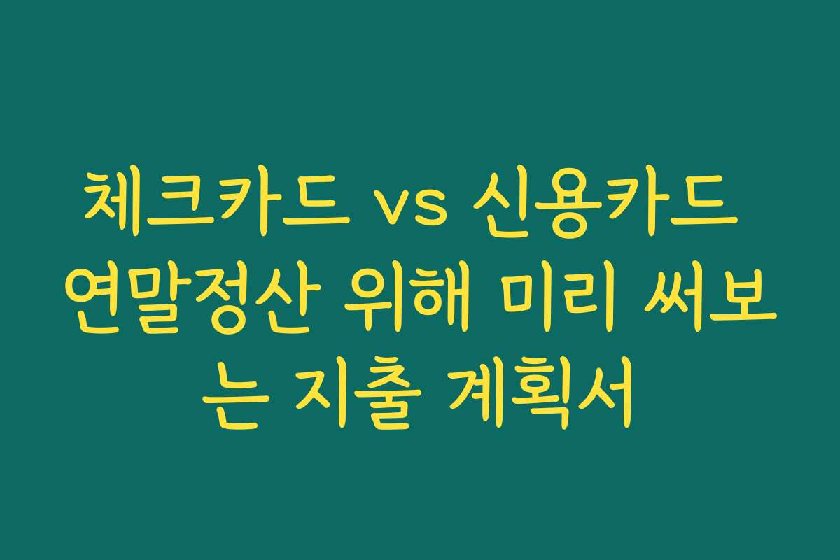체크카드 vs 신용카드 연말정산 위해 미리 써보는 지출 계획서