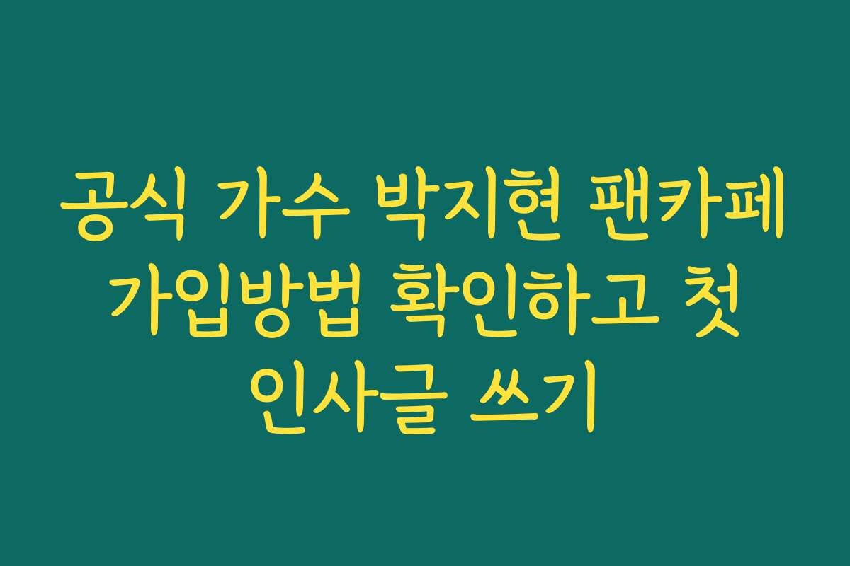 공식 가수 박지현 팬카페 가입방법 확인하고 첫 인사글 쓰기