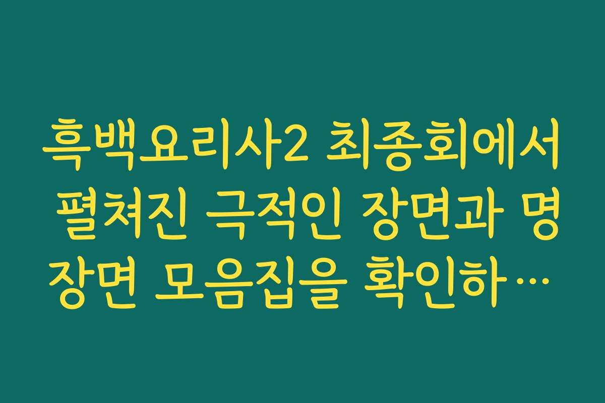 흑백요리사2 최종회에서 펼쳐진 극적인 장면과 명장면 모음집을 확인하세요