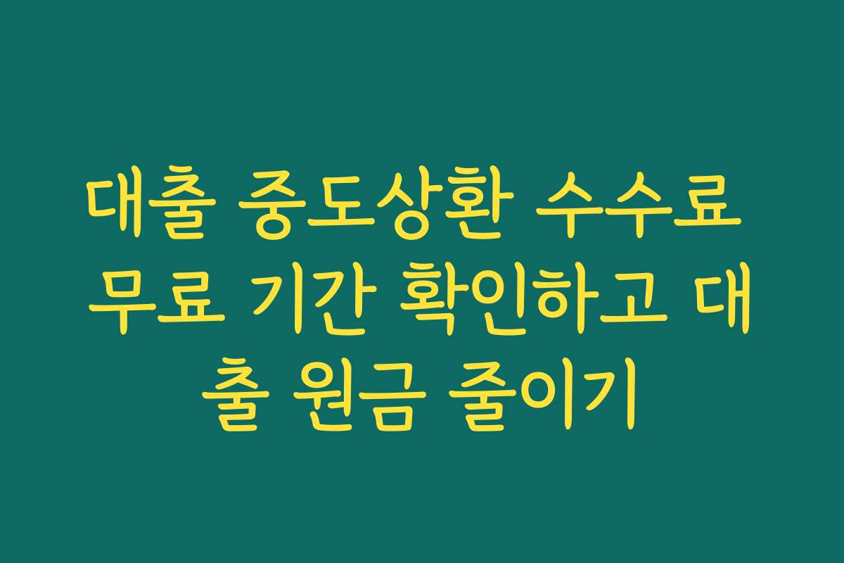 대출 중도상환 수수료 무료 기간 확인하고 대출 원금 줄이기