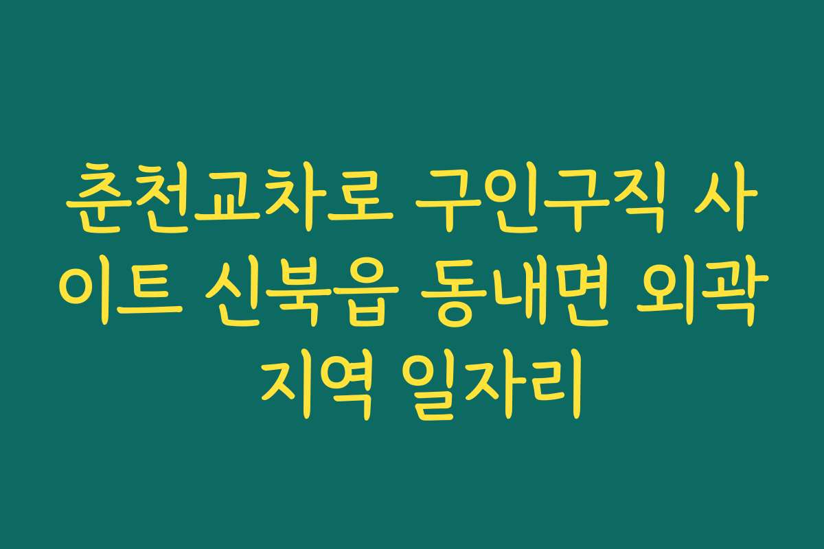 춘천교차로 구인구직 사이트 신북읍 동내면 외곽 지역 일자리