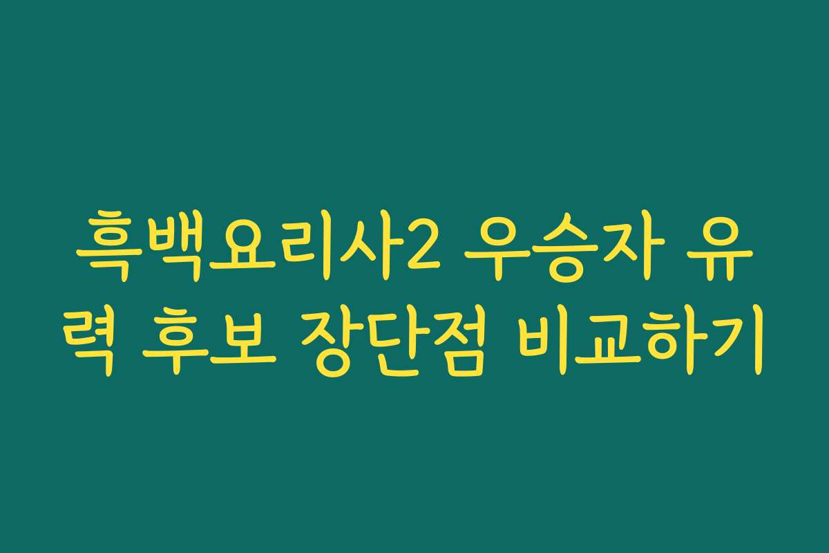 흑백요리사2 우승자 유력 후보 장단점 비교하기