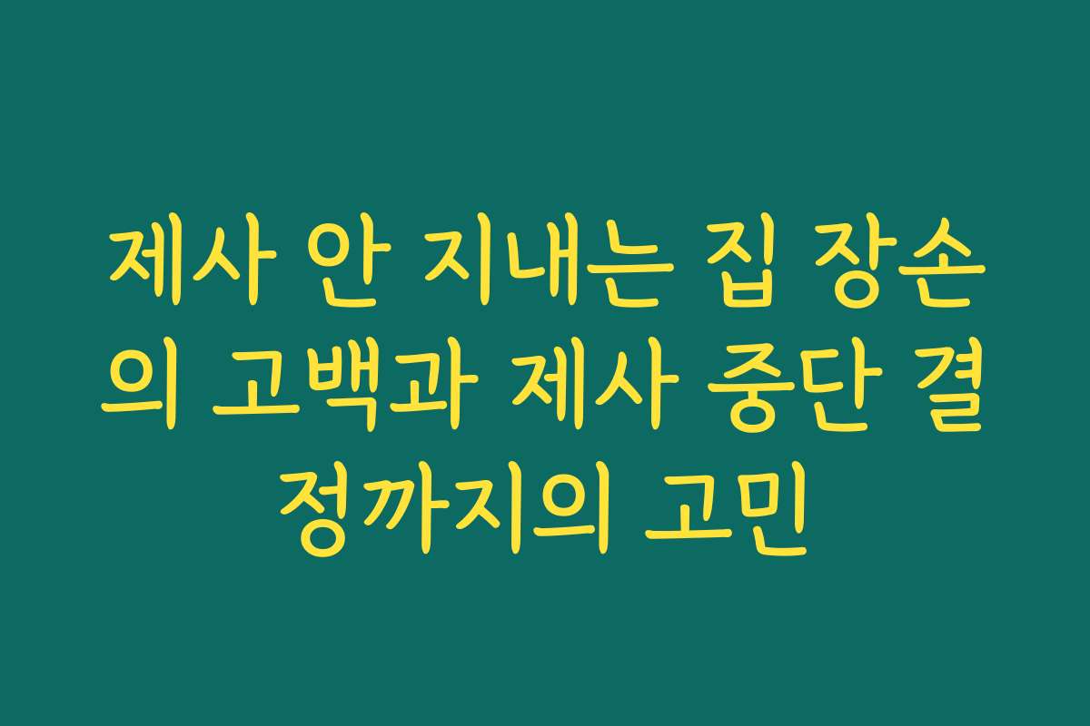 제사 안 지내는 집 장손의 고백과 제사 중단 결정까지의 고민