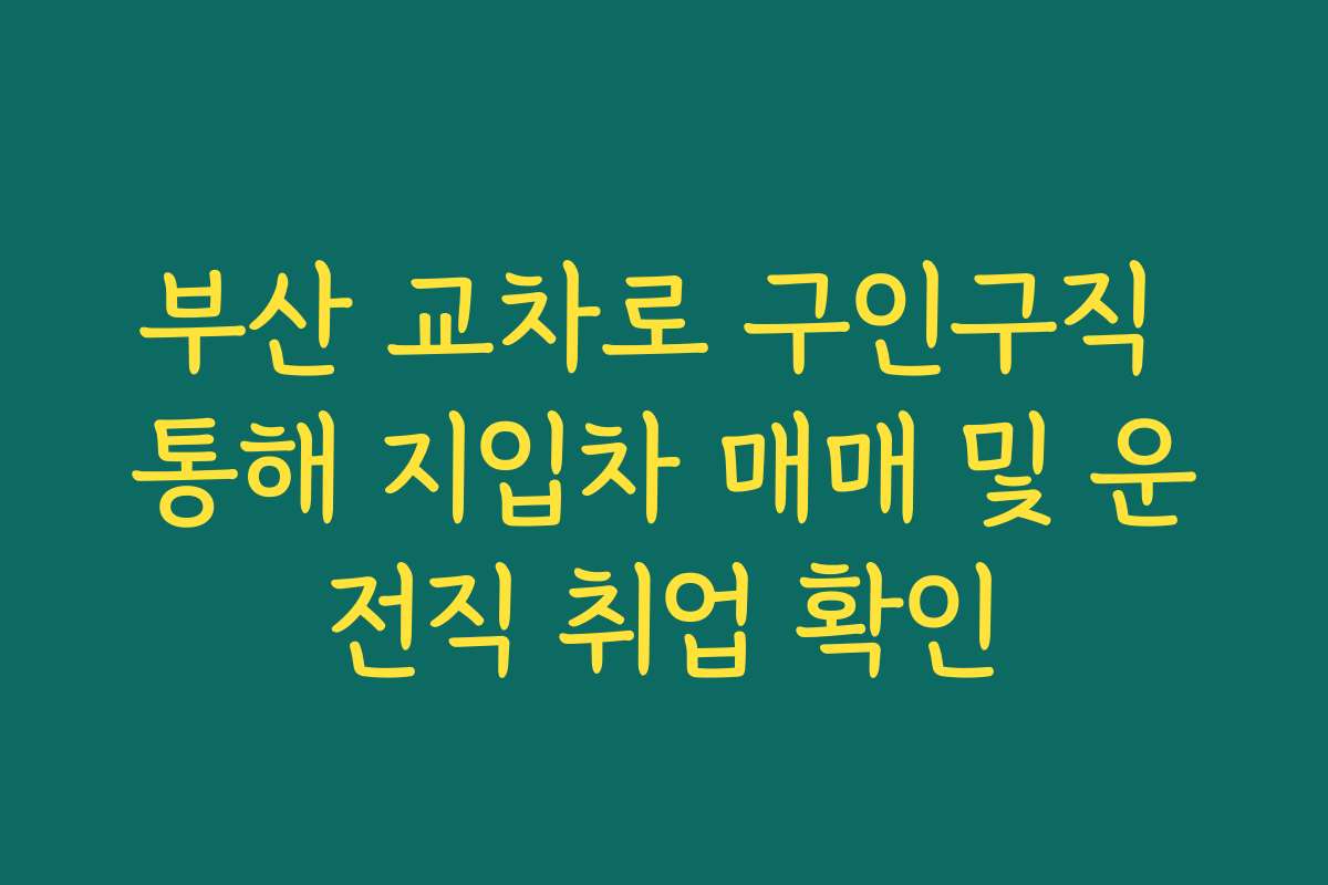 부산 교차로 구인구직 통해 지입차 매매 및 운전직 취업 확인