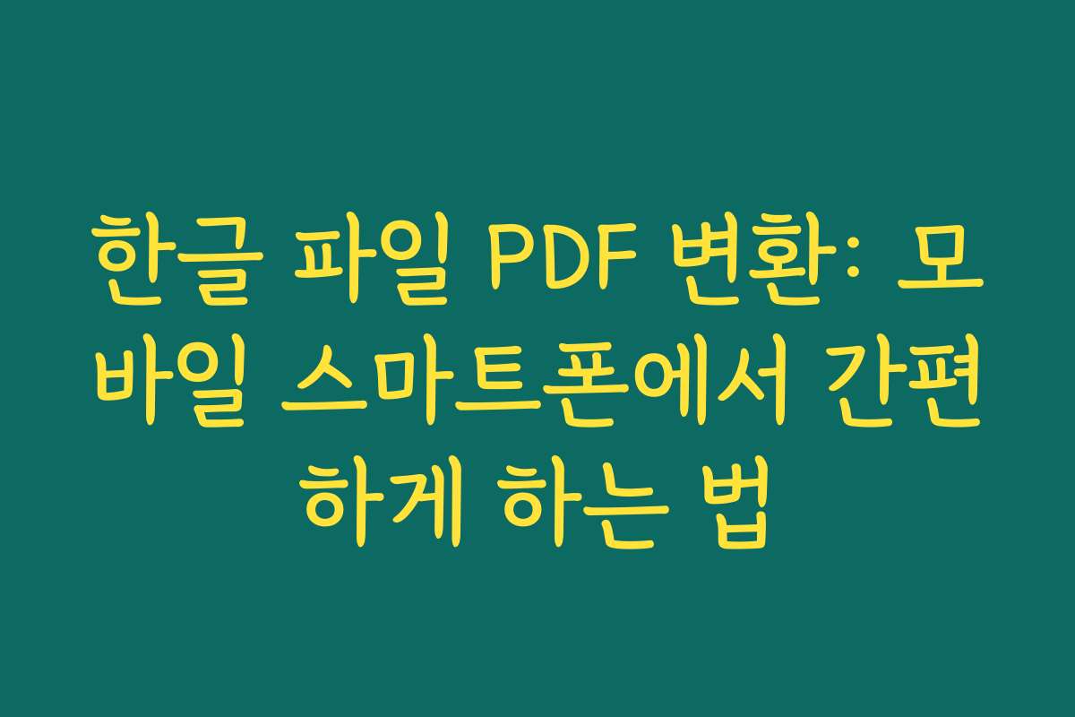 한글 파일 PDF 변환: 모바일 스마트폰에서 간편하게 하는 법