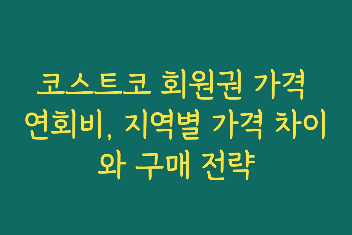코스트코 회원권 가격 연회비, 지역별 가격 차이와 구매 전략
