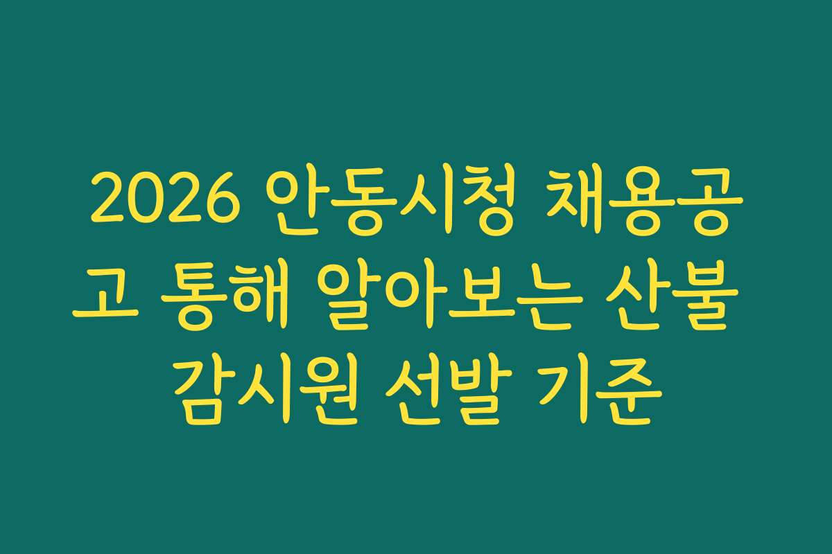 2026 안동시청 채용공고 통해 알아보는 산불 감시원 선발 기준