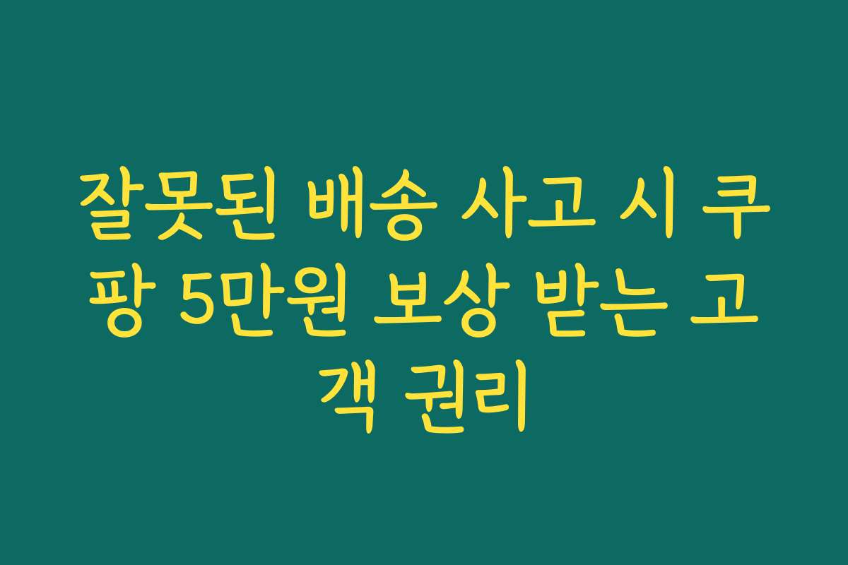 잘못된 배송 사고 시 쿠팡 5만원 보상 받는 고객 권리