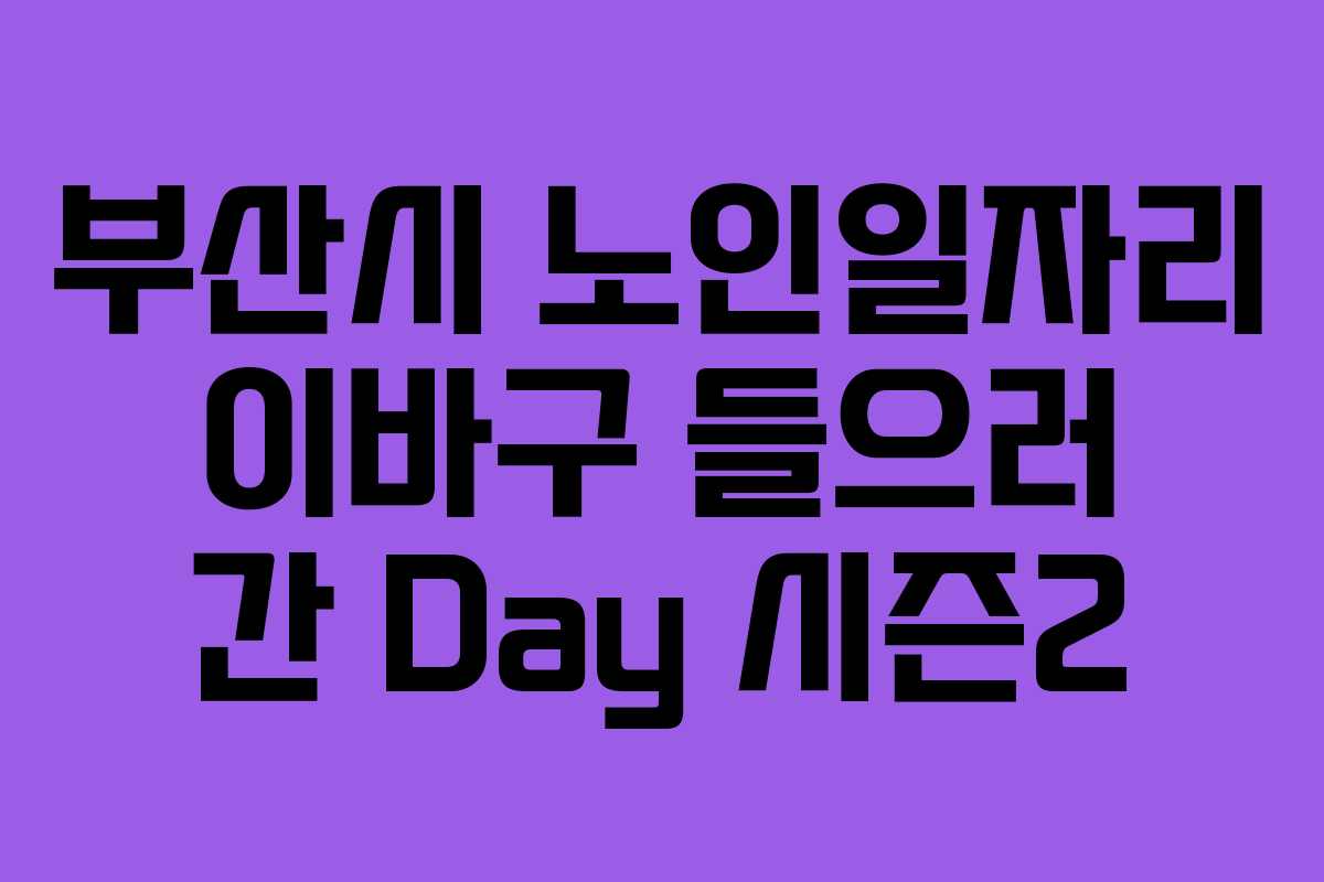 부산시 노인일자리 이바구 들으러 간 Day 시즌2