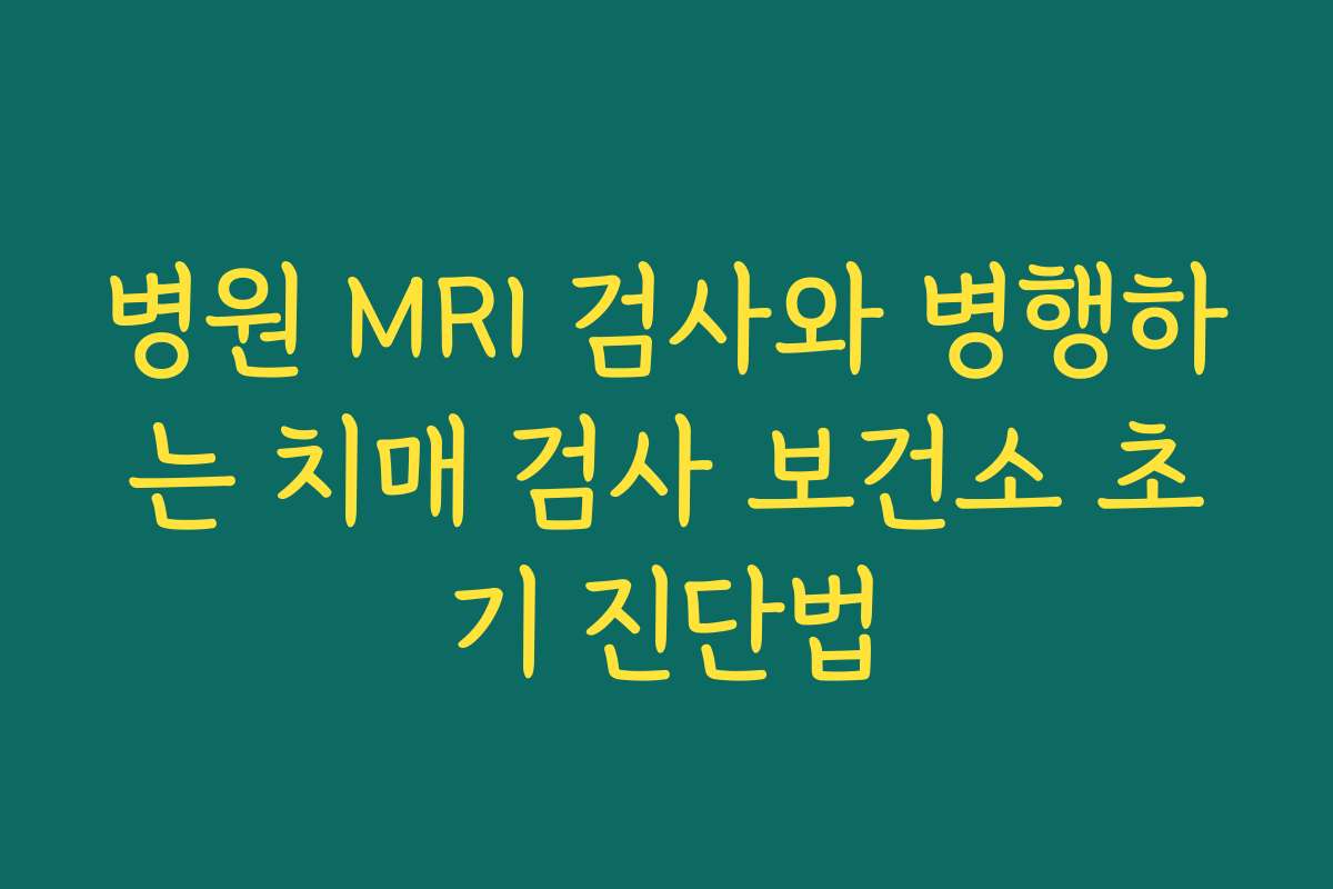 병원 MRI 검사와 병행하는 치매 검사 보건소 초기 진단법