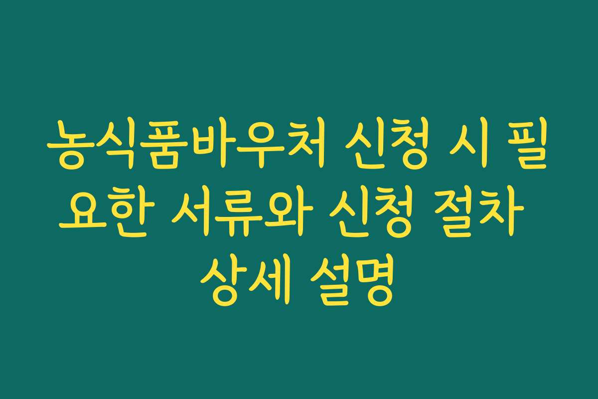농식품바우처 신청 시 필요한 서류와 신청 절차 상세 설명