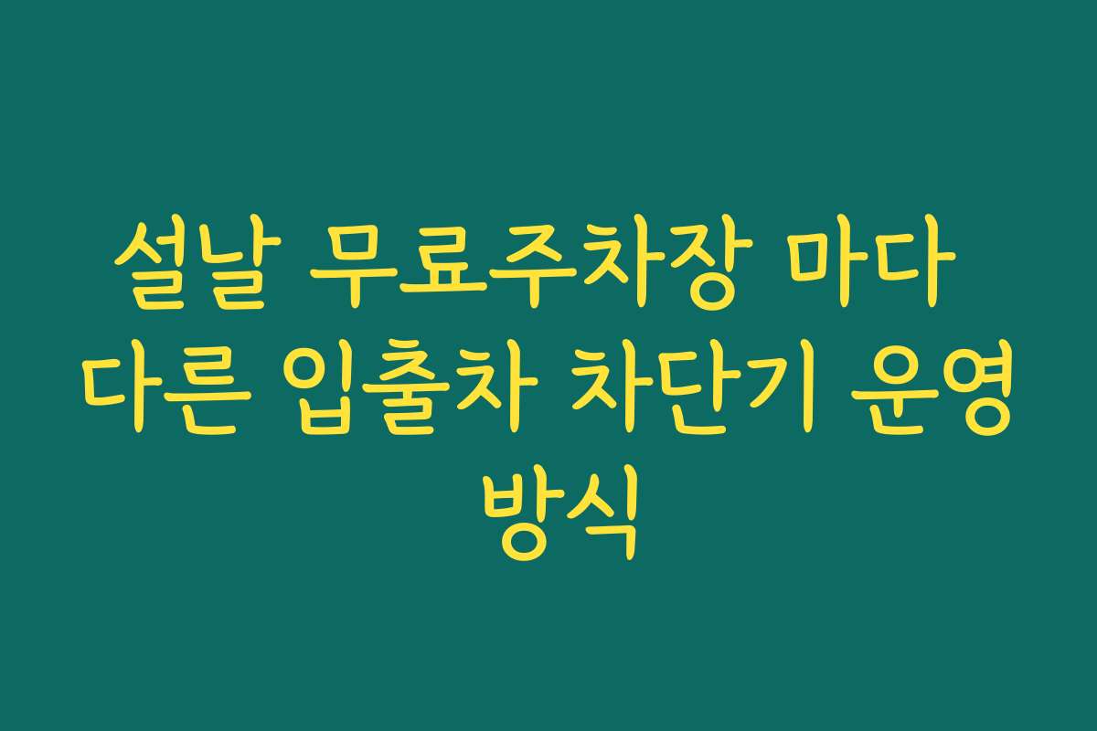 설날 무료주차장 마다 다른 입출차 차단기 운영 방식