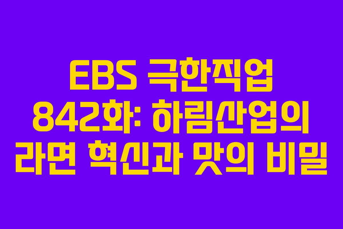 EBS 극한직업 842화: 하림산업의 라면 혁신과 맛의 비밀