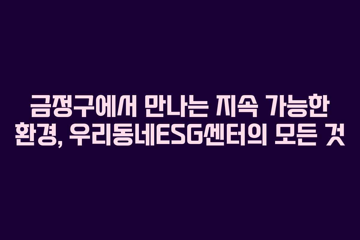 금정구에서 만나는 지속 가능한 환경, 우리동네ESG센터의 모든 것