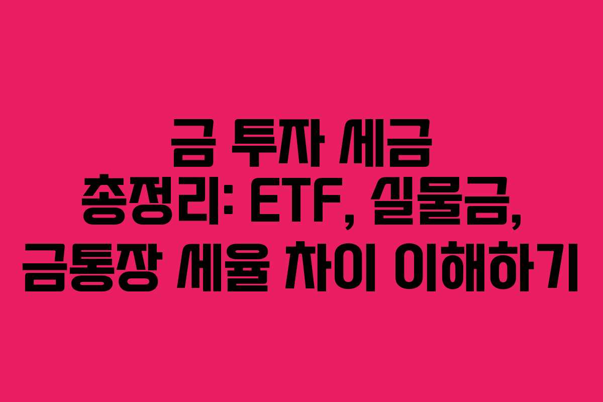 금 투자 세금 총정리: ETF, 실물금, 금통장 세율 차이 이해하기