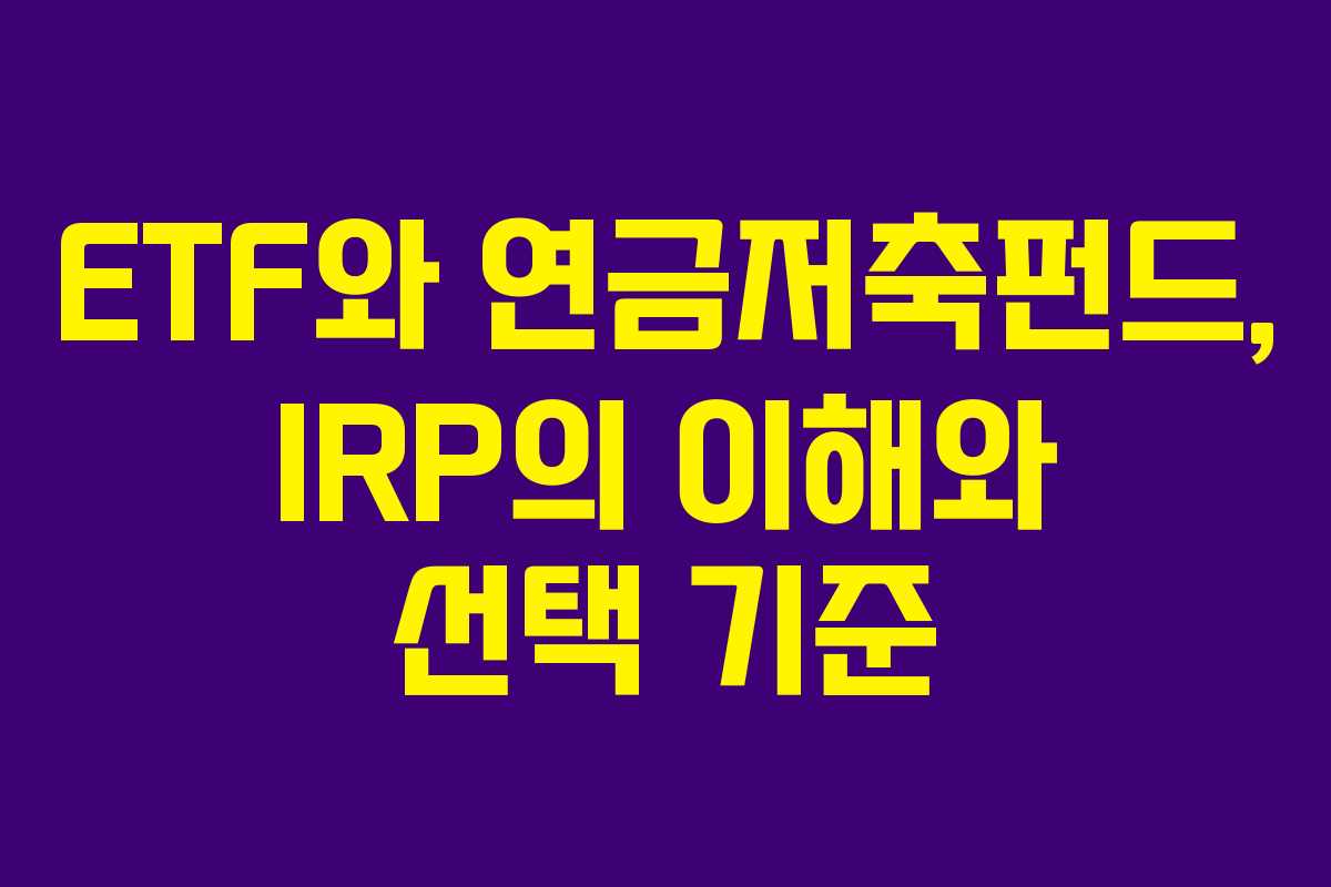 ETF와 연금저축펀드, IRP의 이해와 선택 기준
