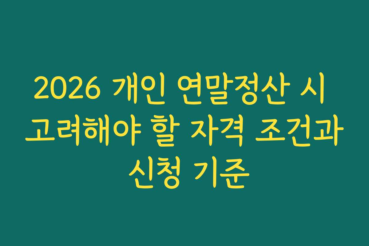 2026 개인 연말정산 시 고려해야 할 자격 조건과 신청 기준