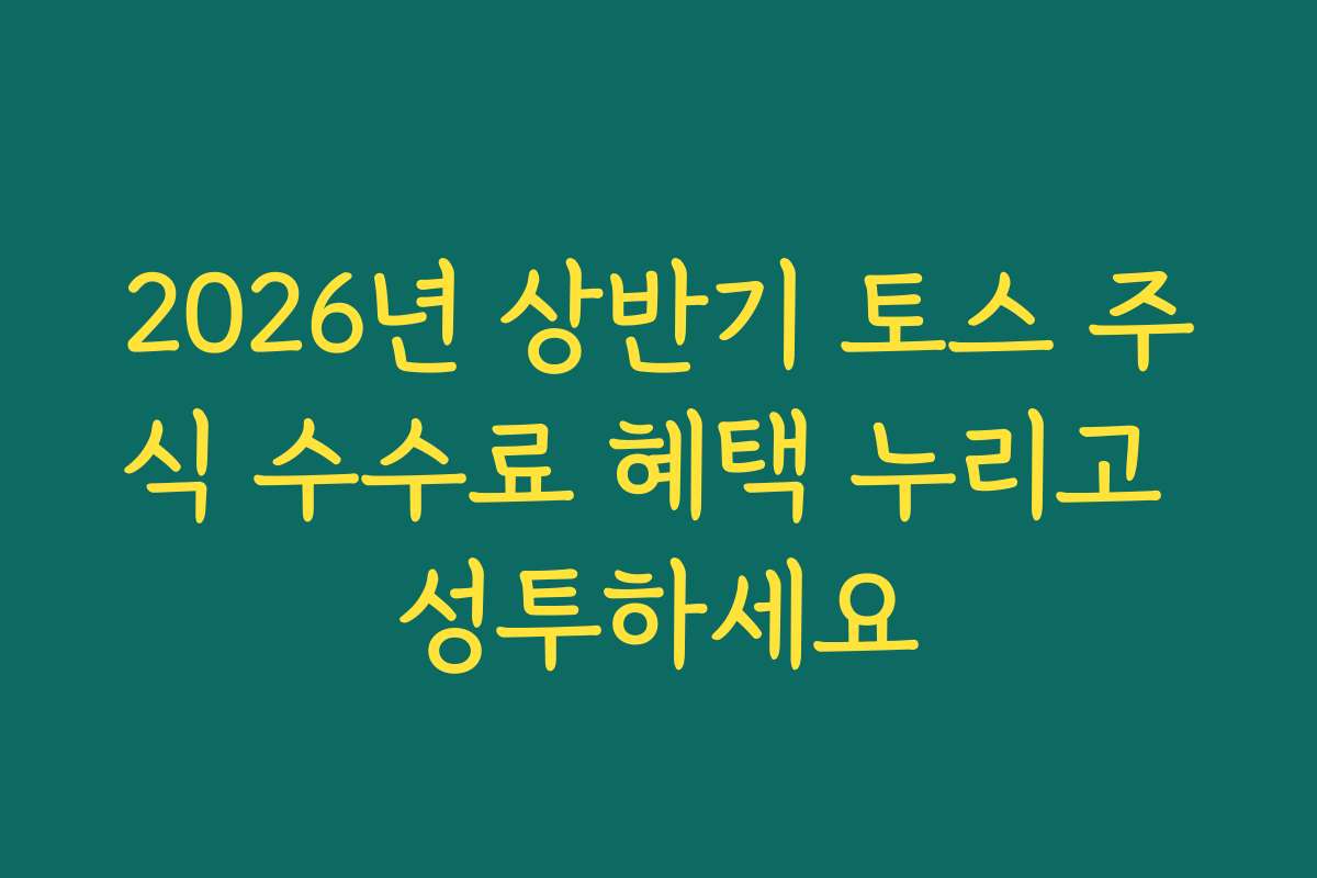 2026년 상반기 토스 주식 수수료 혜택 누리고 성투하세요