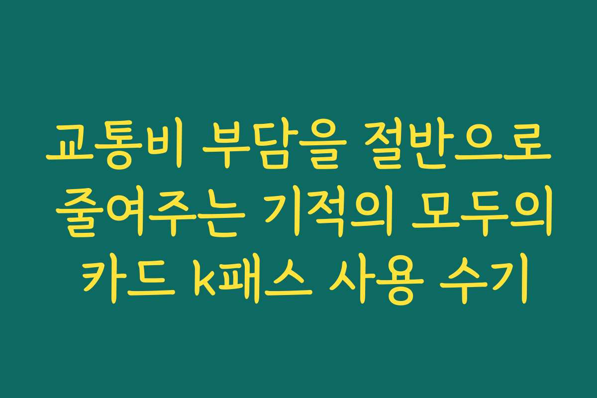 교통비 부담을 절반으로 줄여주는 기적의 모두의 카드 k패스 사용 수기