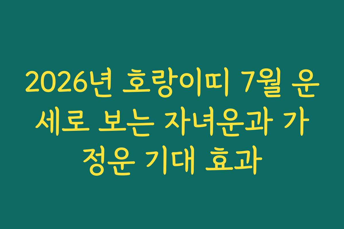 2026년 호랑이띠 7월 운세로 보는 자녀운과 가정운 기대 효과