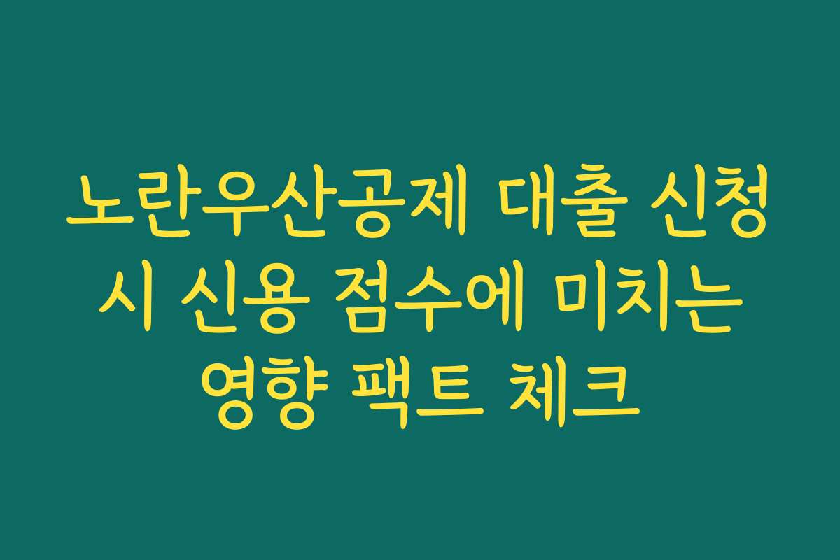 노란우산공제 대출 신청 시 신용 점수에 미치는 영향 팩트 체크