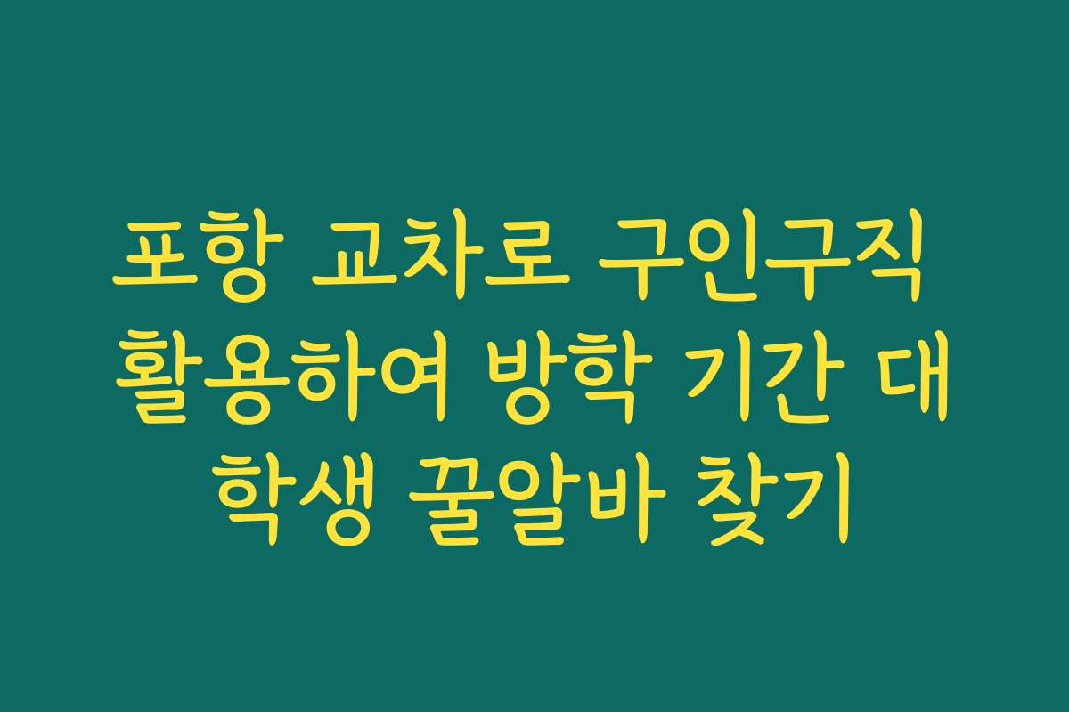 포항 교차로 구인구직 활용하여 방학 기간 대학생 꿀알바 찾기