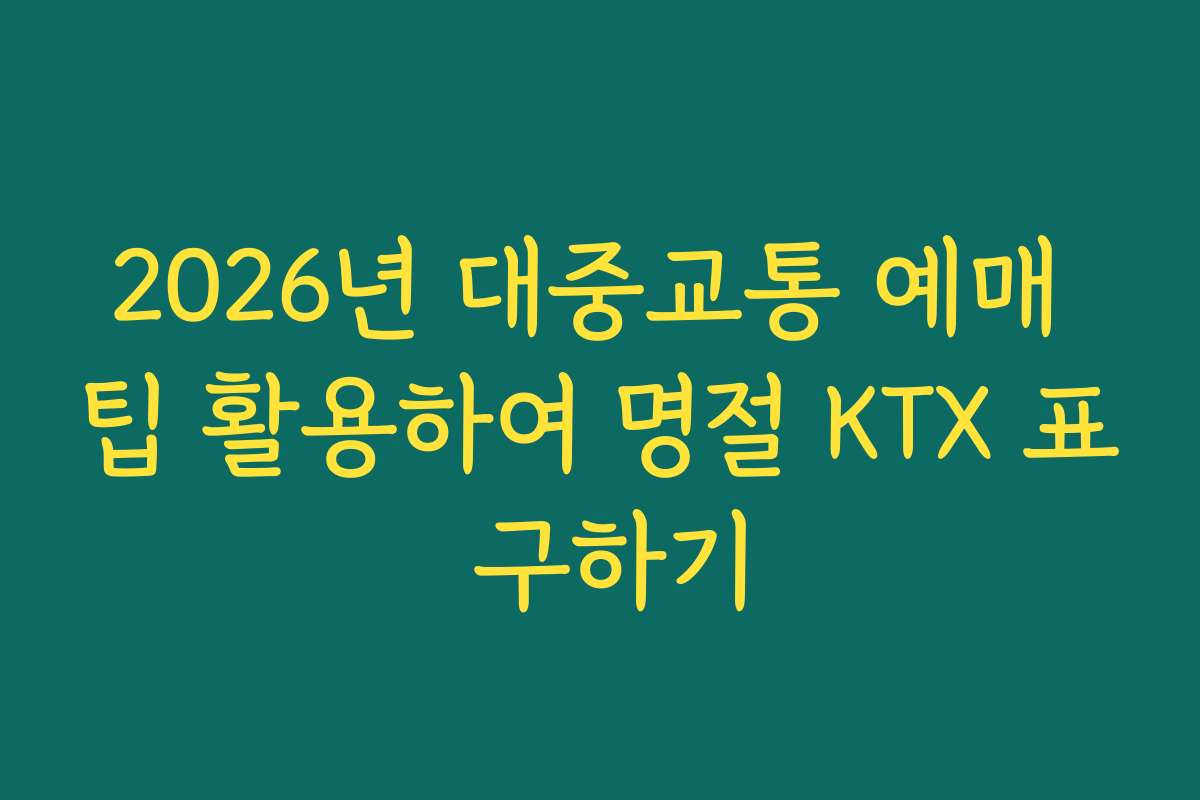 2026년 대중교통 예매 팁 활용하여 명절 KTX 표 구하기