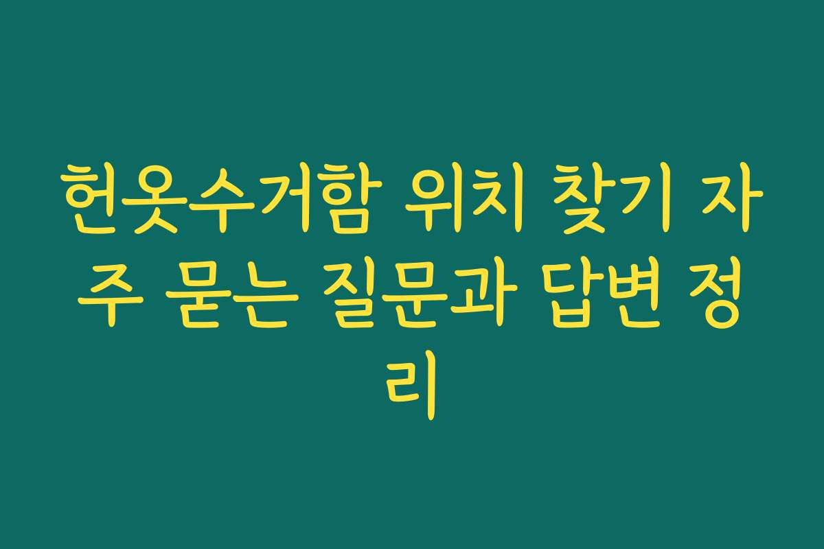 헌옷수거함 위치 찾기 자주 묻는 질문과 답변 정리