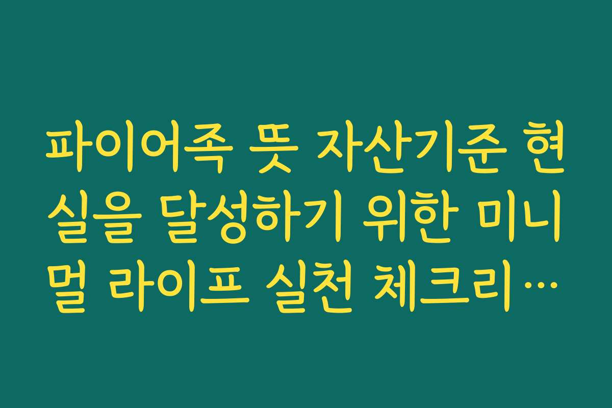 파이어족 뜻 자산기준 현실을 달성하기 위한 미니멀 라이프 실천 체크리스트