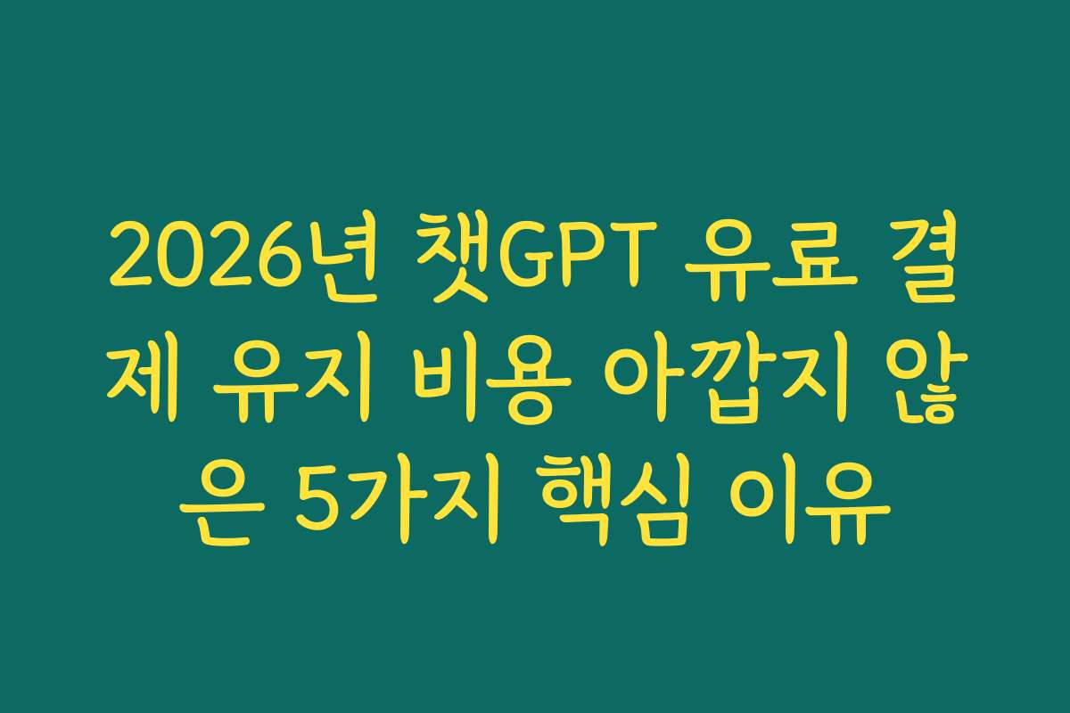 2026년 챗GPT 유료 결제 유지 비용 아깝지 않은 5가지 핵심 이유