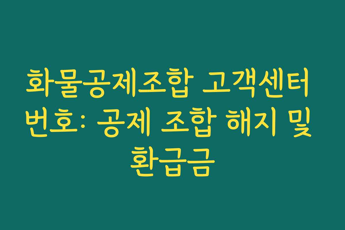 화물공제조합 고객센터 번호: 공제 조합 해지 및 환급금