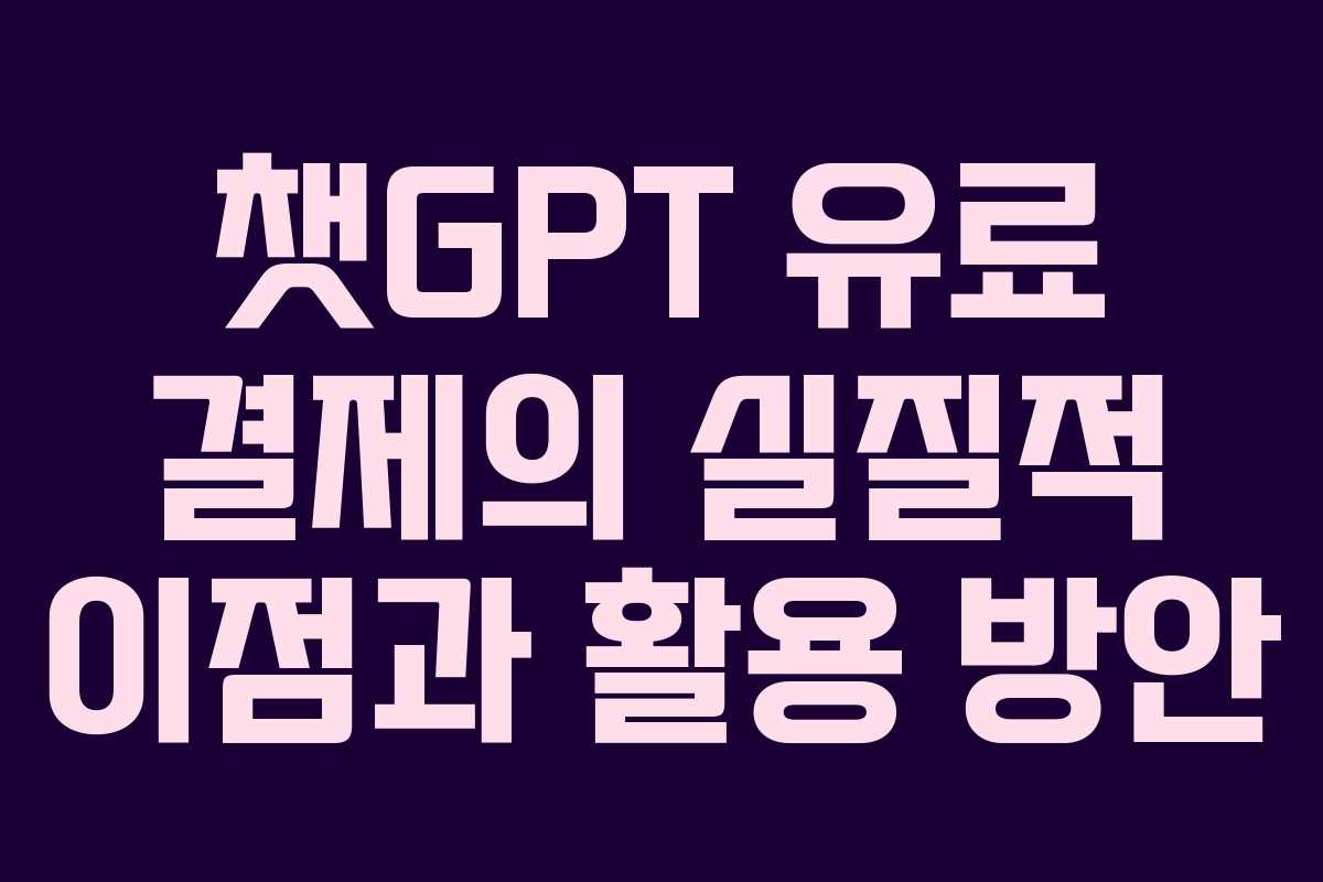 챗GPT 유료 결제의 실질적 이점과 활용 방안