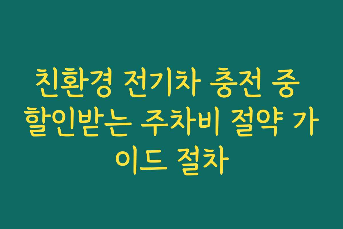 친환경 전기차 충전 중 할인받는 주차비 절약 가이드 절차