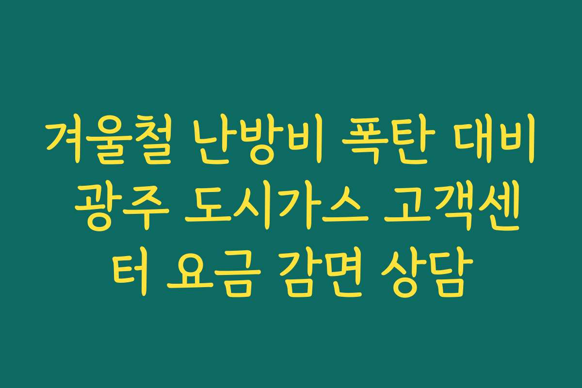 겨울철 난방비 폭탄 대비 광주 도시가스 고객센터 요금 감면 상담