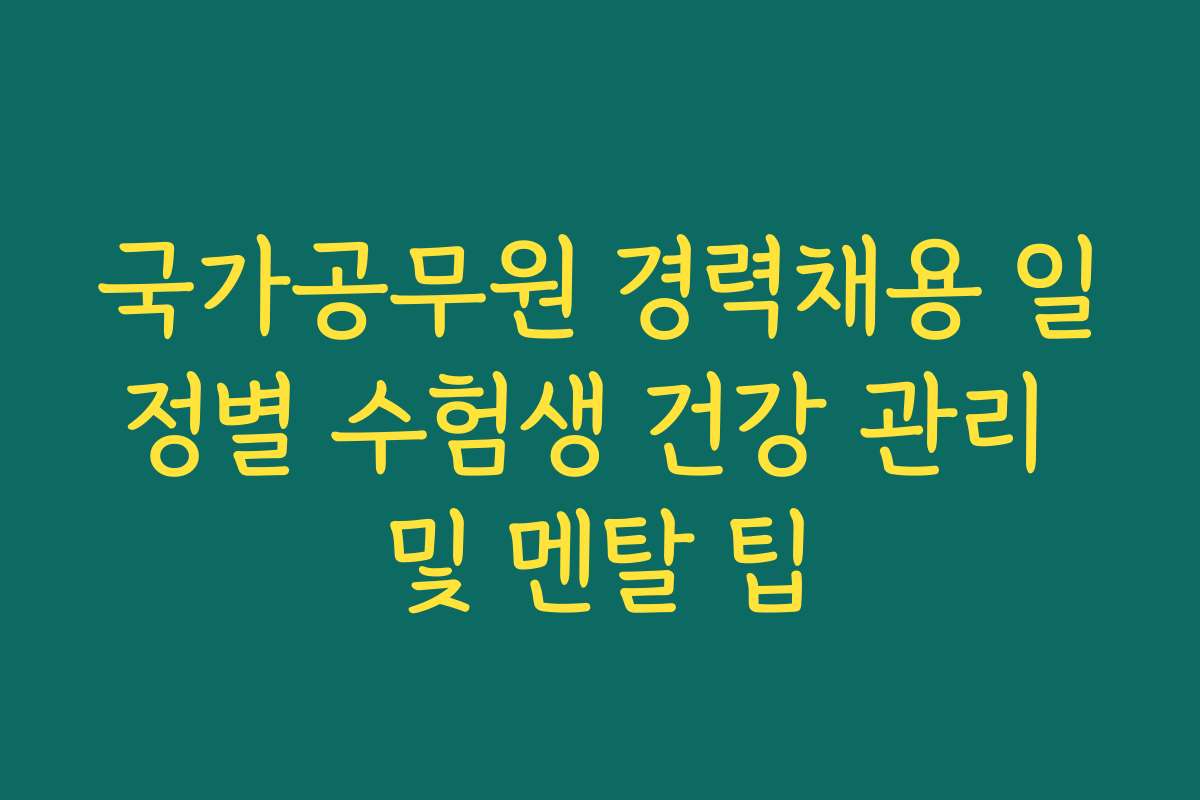 국가공무원 경력채용 일정별 수험생 건강 관리 및 멘탈 팁