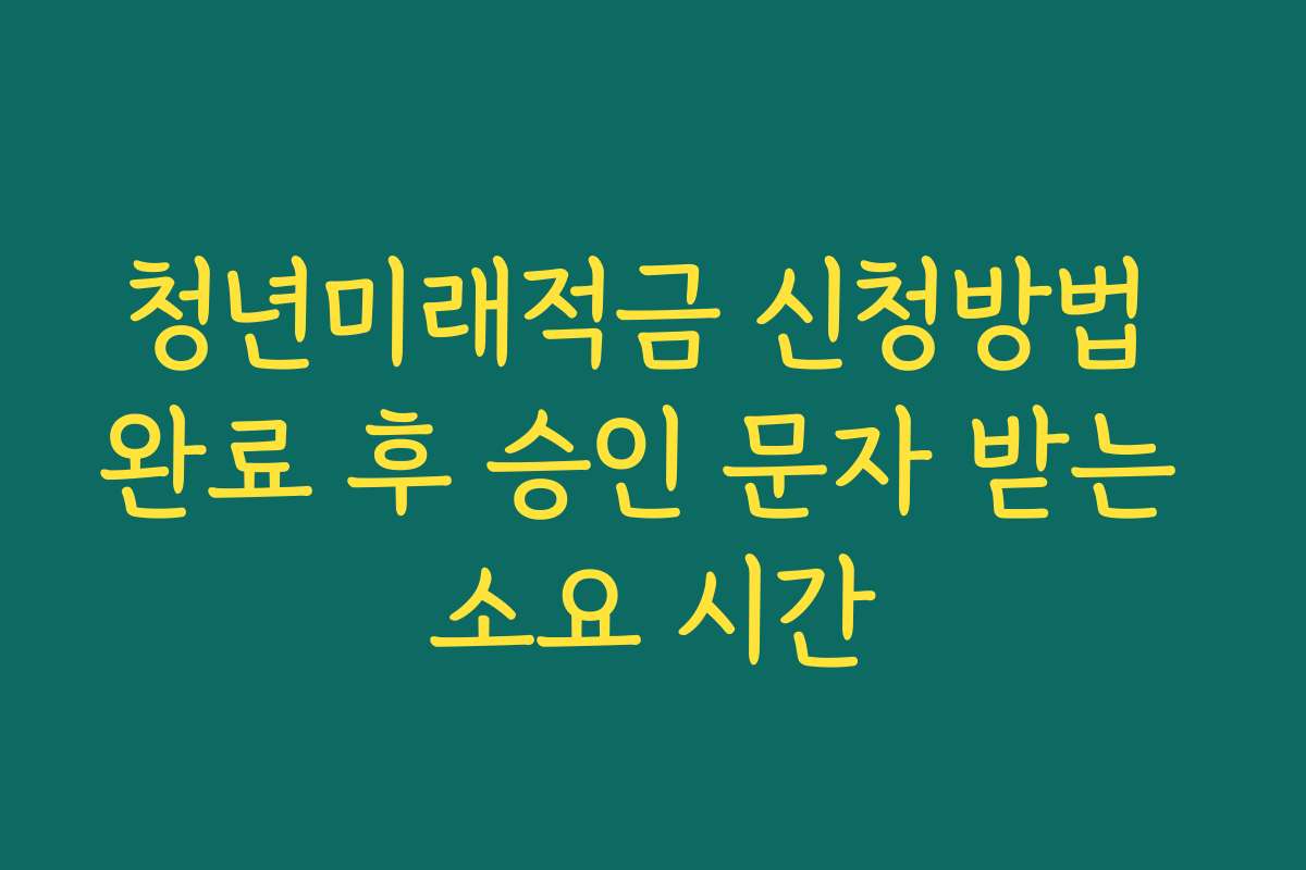 청년미래적금 신청방법 완료 후 승인 문자 받는 소요 시간