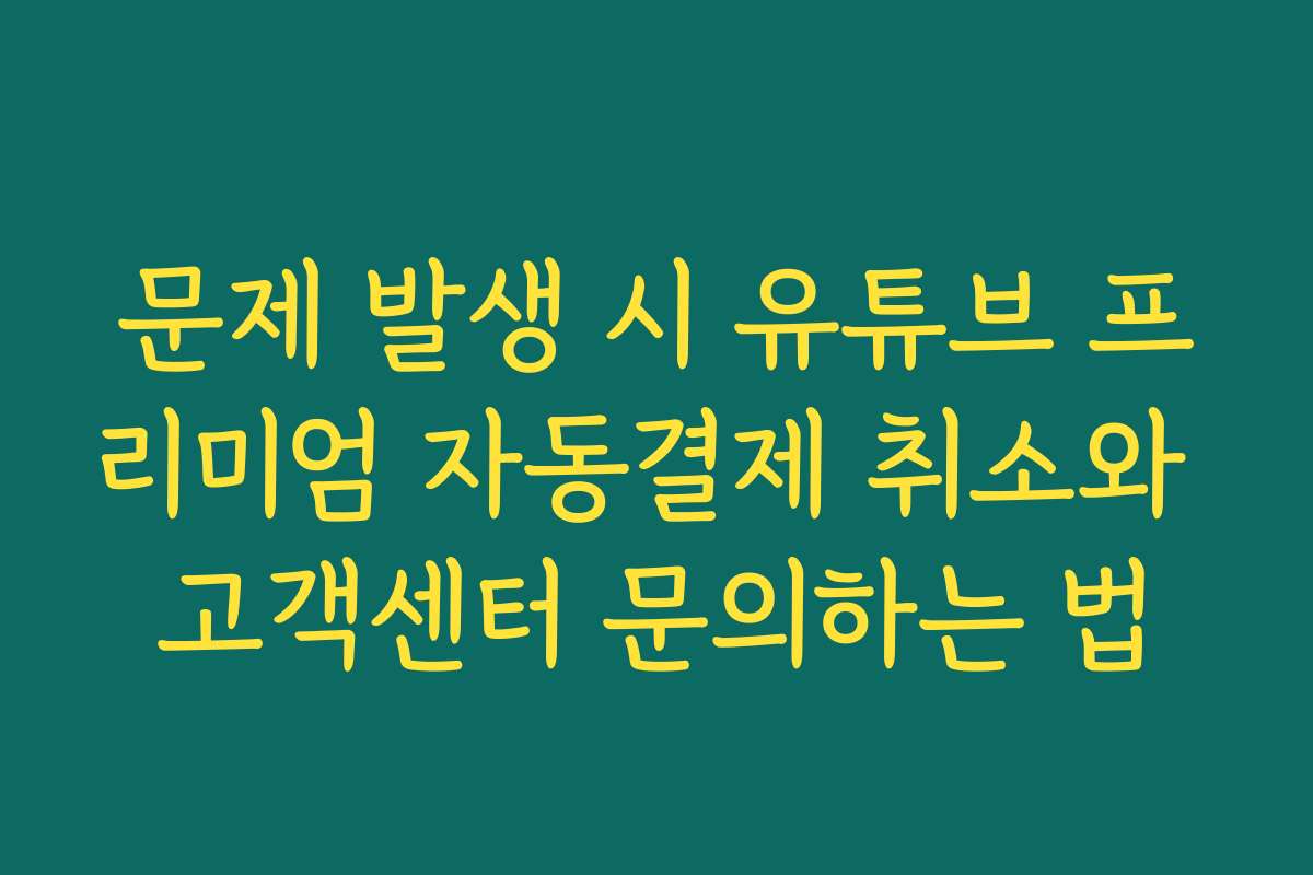 문제 발생 시 유튜브 프리미엄 자동결제 취소와 고객센터 문의하는 법