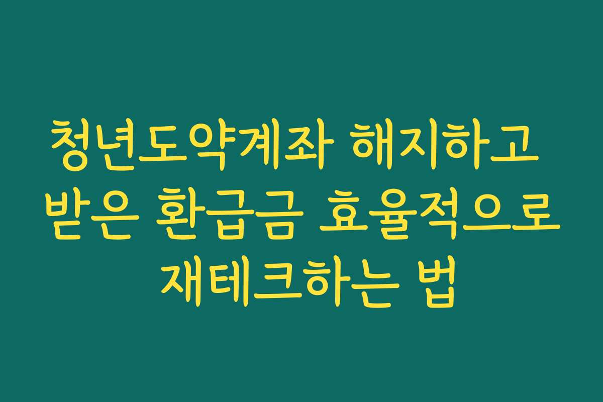 청년도약계좌 해지하고 받은 환급금 효율적으로 재테크하는 법