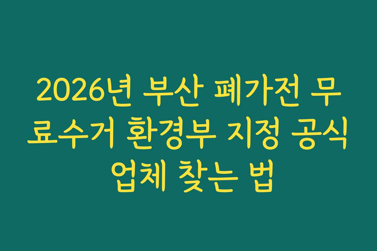 2026년 부산 폐가전 무료수거 환경부 지정 공식 업체 찾는 법
