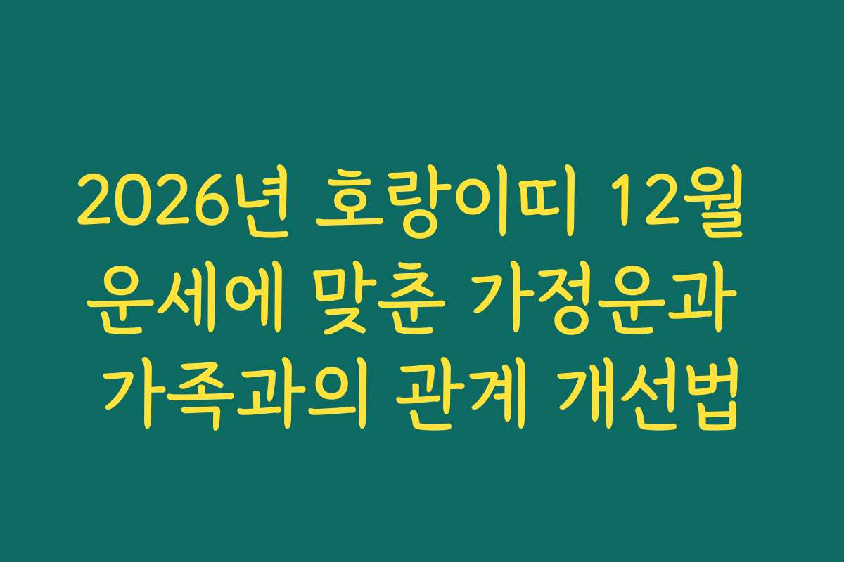 2026년 호랑이띠 12월 운세에 맞춘 가정운과 가족과의 관계 개선법
