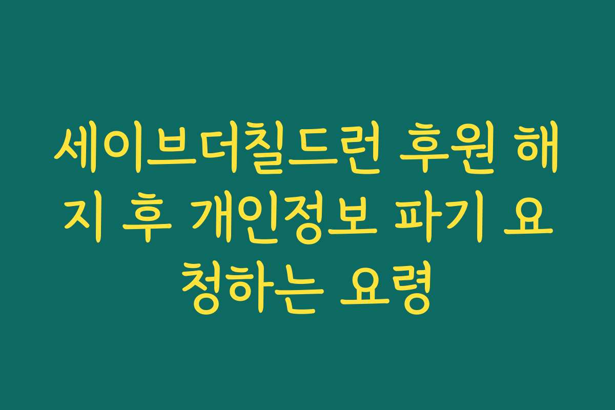 세이브더칠드런 후원 해지 후 개인정보 파기 요청하는 요령