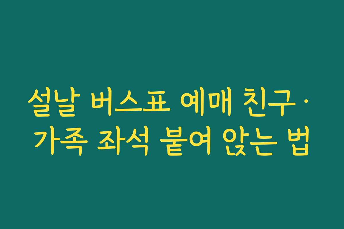 설날 버스표 예매 친구·가족 좌석 붙여 앉는 법