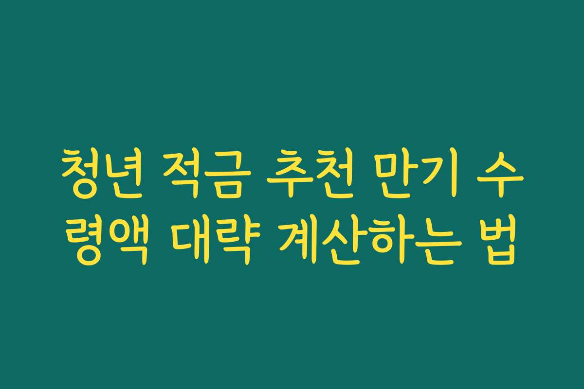 청년 적금 추천 만기 수령액 대략 계산하는 법
