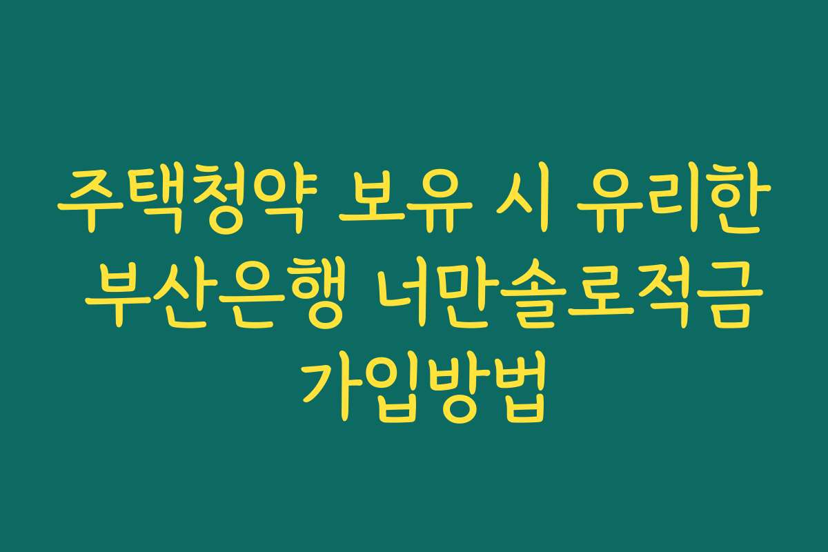 주택청약 보유 시 유리한 부산은행 너만솔로적금 가입방법