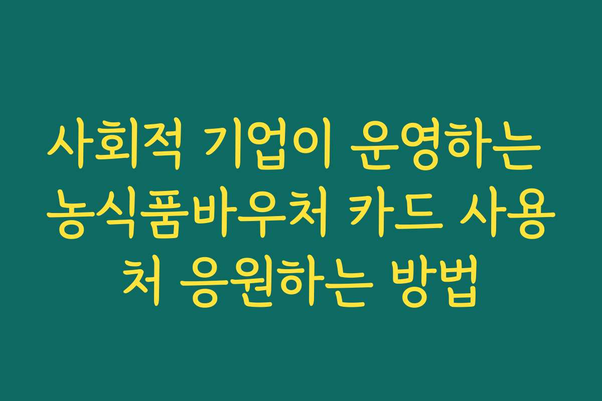 사회적 기업이 운영하는 농식품바우처 카드 사용처 응원하는 방법