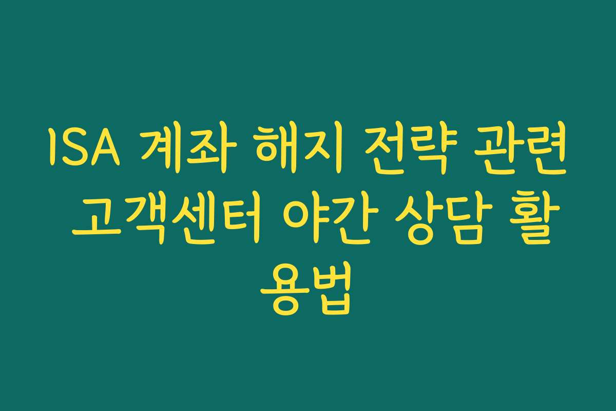 ISA 계좌 해지 전략 관련 고객센터 야간 상담 활용법