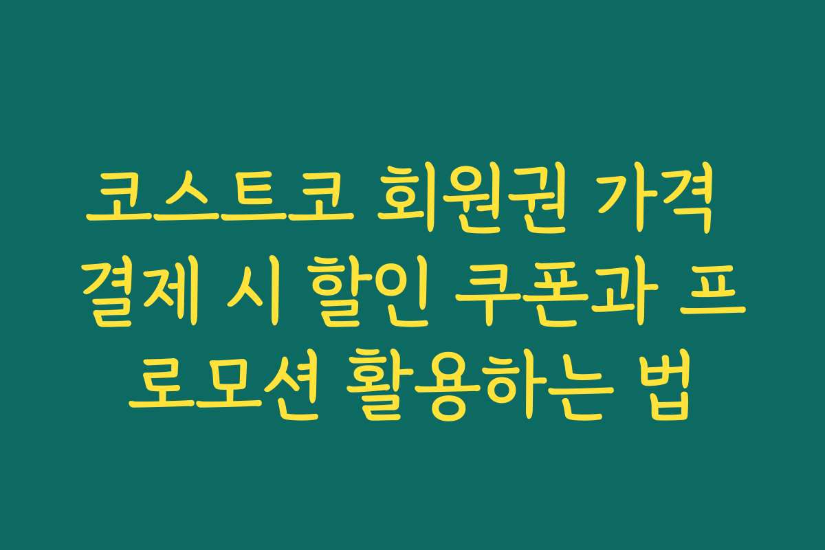 코스트코 회원권 가격 결제 시 할인 쿠폰과 프로모션 활용하는 법