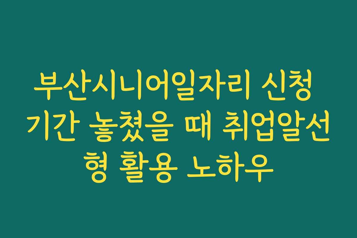 부산시니어일자리 신청 기간 놓쳤을 때 취업알선형 활용 노하우