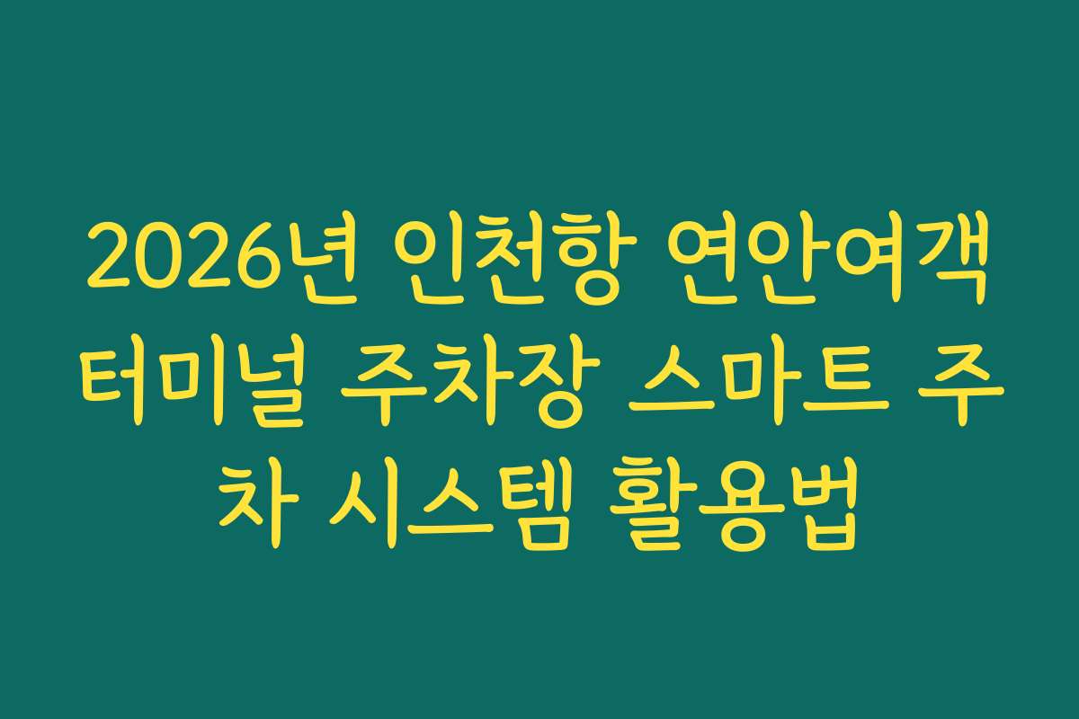 2026년 인천항 연안여객터미널 주차장 스마트 주차 시스템 활용법